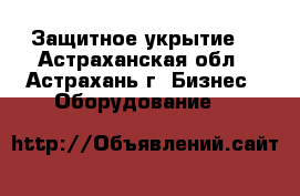 Защитное укрытие  - Астраханская обл., Астрахань г. Бизнес » Оборудование   